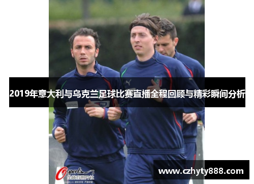 2019年意大利与乌克兰足球比赛直播全程回顾与精彩瞬间分析