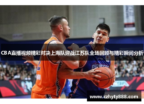 CBA直播视频精彩对决上海队迎战江苏队全场回顾与精彩瞬间分析