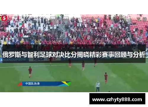 俄罗斯与智利足球对决比分揭晓精彩赛事回顾与分析